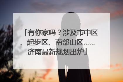 有你家吗？涉及市中区、起步区、南部山区……济南最新规划出炉