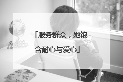 服务群众，她饱含耐心与爱心