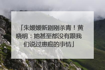 朱媛媛新剧刚杀青！黄晓明：她甚至都没有跟我们说过患癌的事情