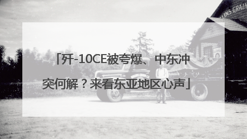 歼-10CE被夸爆、中东冲突何解？来看东亚地区心声