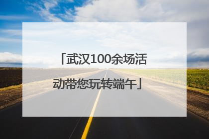 武汉100余场活动带您玩转端午