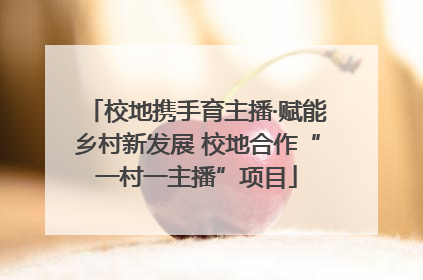 校地携手育主播·赋能乡村新发展 校地合作“一村一主播”项目