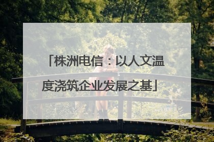 株洲电信：以人文温度浇筑企业发展之基