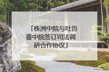 株洲中院与吐鲁番中院签订司法调研合作协议