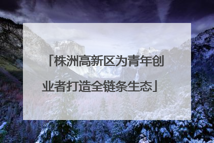 株洲高新区为青年创业者打造全链条生态