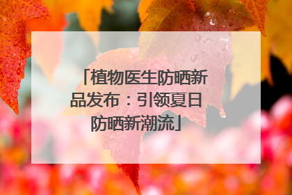 植物医生防晒新品发布：引领夏日防晒新潮流