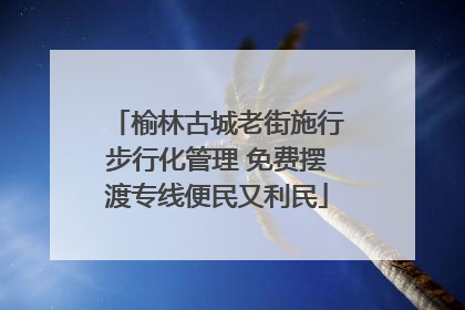 榆林古城老街施行步行化管理 免费摆渡专线便民又利民