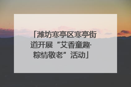 潍坊寒亭区寒亭街道开展“艾香童趣·粽情敬老”活动