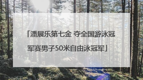 潘展乐第七金 夺全国游泳冠军赛男子50米自由泳冠军