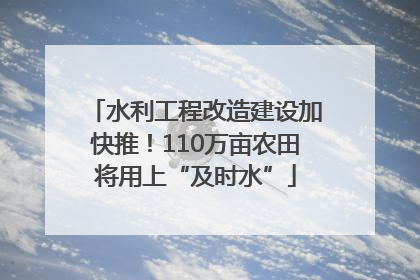 水利工程改造建设加快推！110万亩农田将用上“及时水”