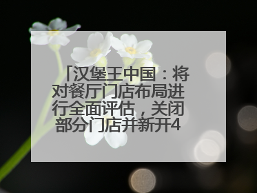 汉堡王中国：将对餐厅门店布局进行全面评估，关闭部分门店并新开40至60家
