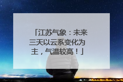 江苏气象：未来三天以云系变化为主，气温较高！