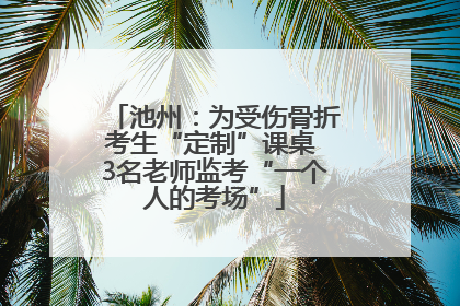 池州：为受伤骨折考生“定制”课桌 3名老师监考“一个人的考场”