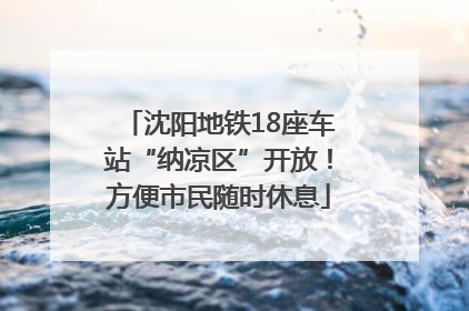 沈阳地铁18座车站“纳凉区”开放！方便市民随时休息