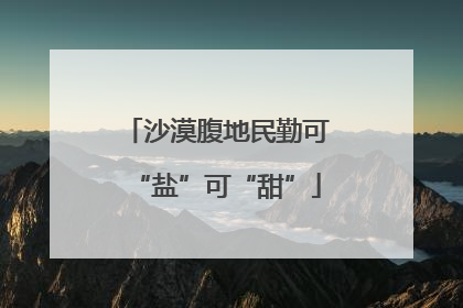沙漠腹地民勤可“盐”可“甜”