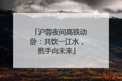 沪蓉夜间高铁动卧：共饮一江水，携手向未来