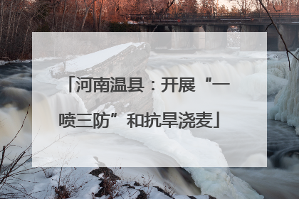 河南温县：开展“一喷三防”和抗旱浇麦