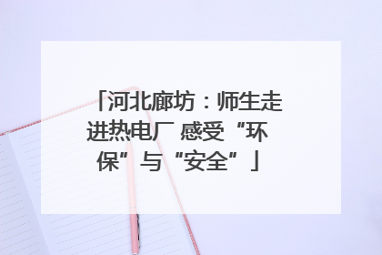 河北廊坊：师生走进热电厂 感受“环保”与“安全”