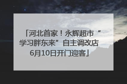河北首家！永辉超市“学习胖东来”自主调改店6月10日开门迎客