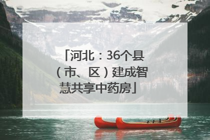 河北：36个县（市、区）建成智慧共享中药房