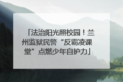 法治阳光照校园！兰州监狱民警“反霸凌课堂”点燃少年自护力