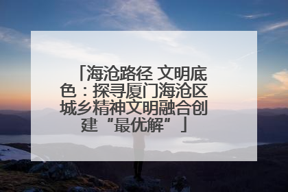 海沧路径 文明底色：探寻厦门海沧区城乡精神文明融合创建“最优解”