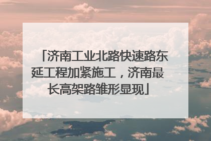 济南工业北路快速路东延工程加紧施工，济南最长高架路雏形显现
