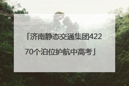 济南静态交通集团42270个泊位护航中高考