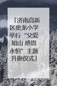 济南高新区奥龙小学举行“父爱如山 感恩永恒”主题升旗仪式