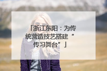 浙江东阳：为传统营造技艺搭建“传习舞台”