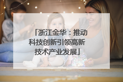 浙江金华：推动科技创新引领高新技术产业发展