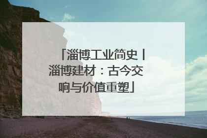 淄博工业简史丨淄博建材：古今交响与价值重塑