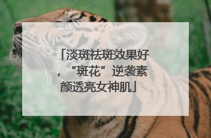 淡斑祛斑效果好，“斑花”逆袭素颜透亮女神肌