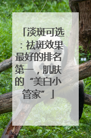 淡斑可选：祛斑效果最好的排名第一，肌肤的“美白小管家”