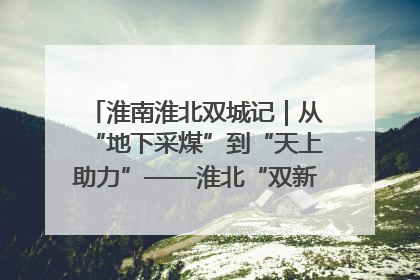 淮南淮北双城记｜从“地下采煤”到“天上助力”——淮北“双新”产业突围记