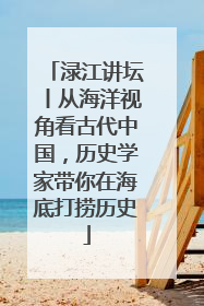 渌江讲坛丨从海洋视角看古代中国，历史学家带你在海底打捞历史