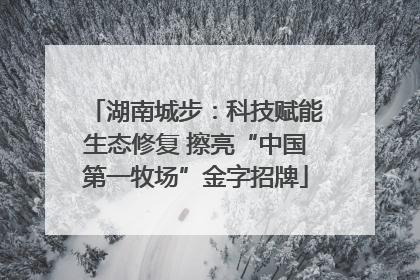 湖南城步：科技赋能生态修复 擦亮“中国第一牧场”金字招牌