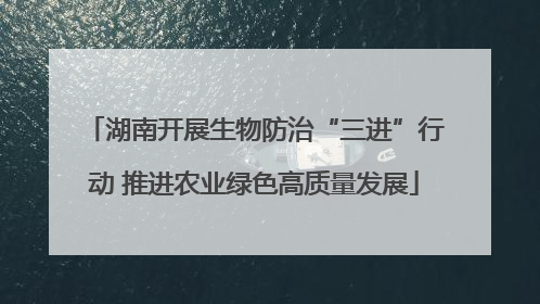 湖南开展生物防治“三进”行动 推进农业绿色高质量发展