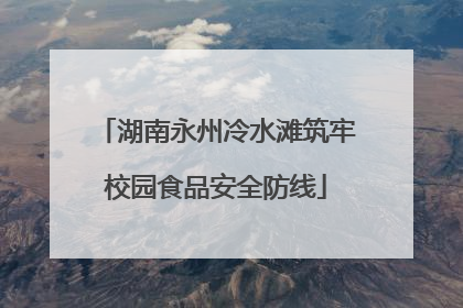 湖南永州冷水滩筑牢校园食品安全防线