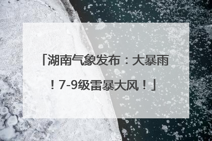 湖南气象发布：大暴雨！7-9级雷暴大风！