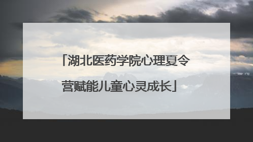 湖北医药学院心理夏令营赋能儿童心灵成长