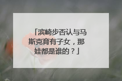 滨崎步否认与马斯克育有子女，那娃都是谁的？