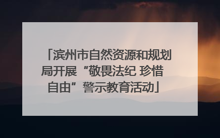滨州市自然资源和规划局开展“敬畏法纪 珍惜自由”警示教育活动
