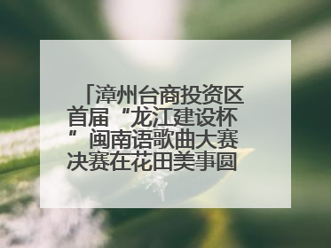 漳州台商投资区首届“龙江建设杯”闽南语歌曲大赛决赛在花田美事圆满落幕