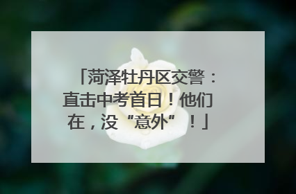 菏泽牡丹区交警：直击中考首日！他们在，没“意外”！