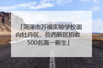菏泽市万福实验学校面向牡丹区、鲁西新区招收500名高一新生