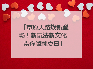 草原天路焕新登场！新玩法新文化带你嗨翻夏日