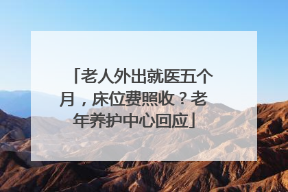 老人外出就医五个月，床位费照收？老年养护中心回应