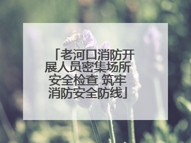 老河口消防开展人员密集场所安全检查 筑牢消防安全防线