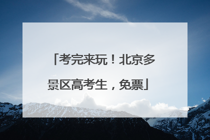 考完来玩！北京多景区高考生，免票